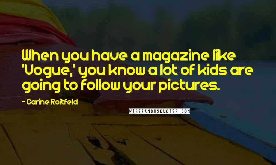 Carine Roitfeld Quotes: When you have a magazine like 'Vogue,' you know a lot of kids are going to follow your pictures.