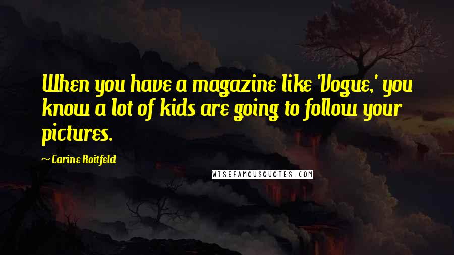 Carine Roitfeld Quotes: When you have a magazine like 'Vogue,' you know a lot of kids are going to follow your pictures.