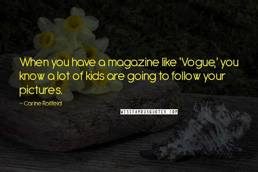 Carine Roitfeld Quotes: When you have a magazine like 'Vogue,' you know a lot of kids are going to follow your pictures.