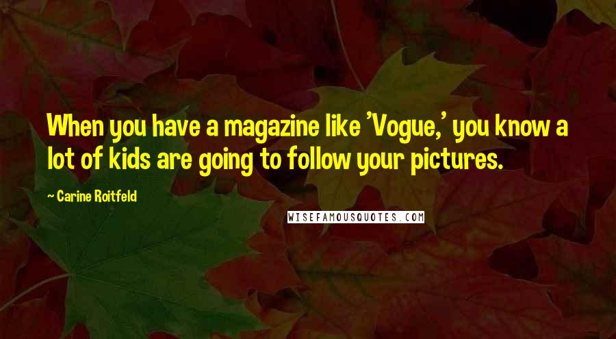 Carine Roitfeld Quotes: When you have a magazine like 'Vogue,' you know a lot of kids are going to follow your pictures.