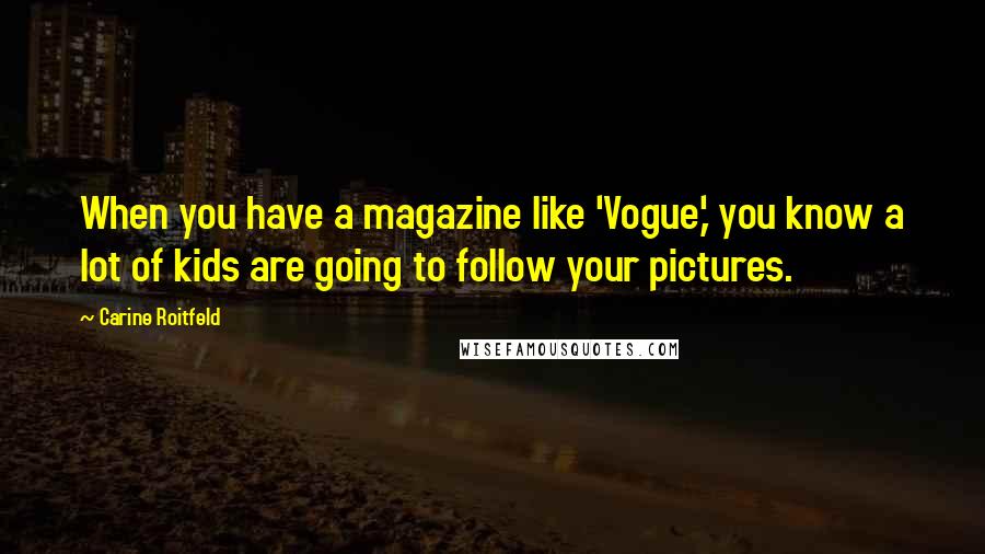 Carine Roitfeld Quotes: When you have a magazine like 'Vogue,' you know a lot of kids are going to follow your pictures.