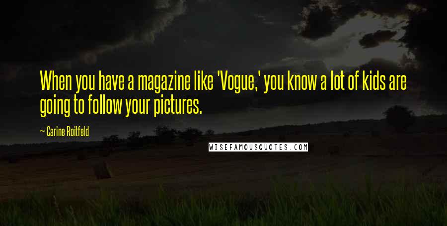 Carine Roitfeld Quotes: When you have a magazine like 'Vogue,' you know a lot of kids are going to follow your pictures.