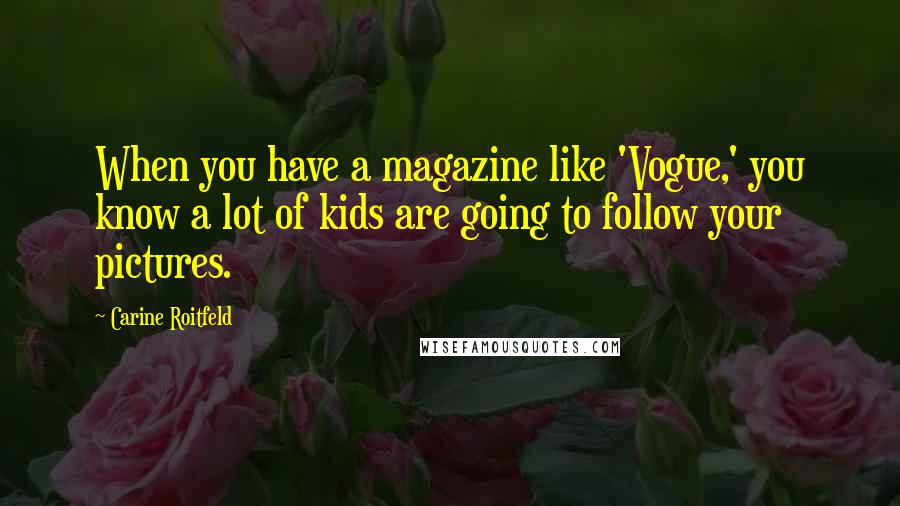 Carine Roitfeld Quotes: When you have a magazine like 'Vogue,' you know a lot of kids are going to follow your pictures.