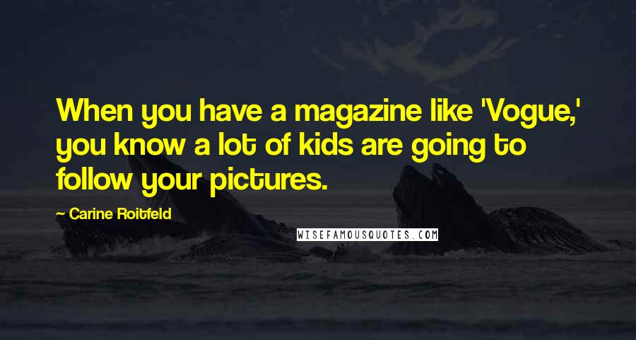 Carine Roitfeld Quotes: When you have a magazine like 'Vogue,' you know a lot of kids are going to follow your pictures.