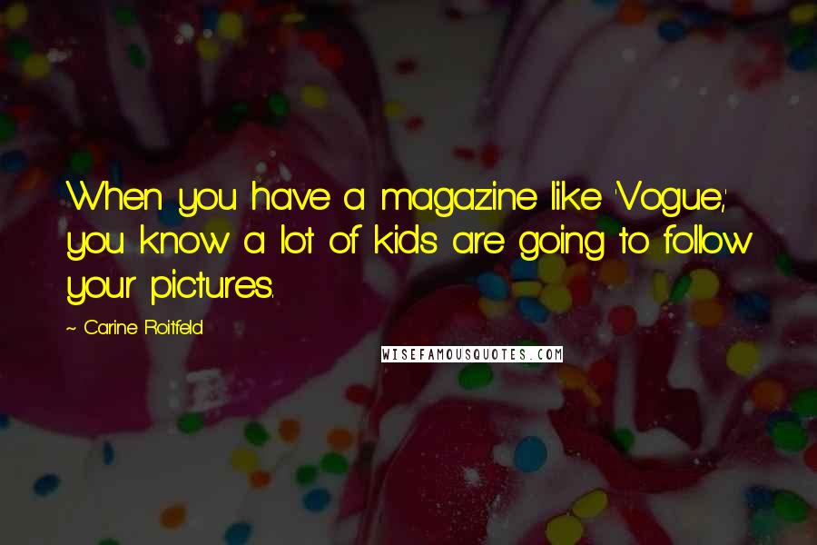 Carine Roitfeld Quotes: When you have a magazine like 'Vogue,' you know a lot of kids are going to follow your pictures.