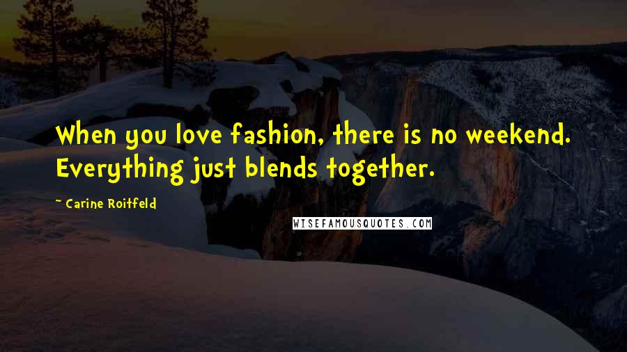 Carine Roitfeld Quotes: When you love fashion, there is no weekend. Everything just blends together.