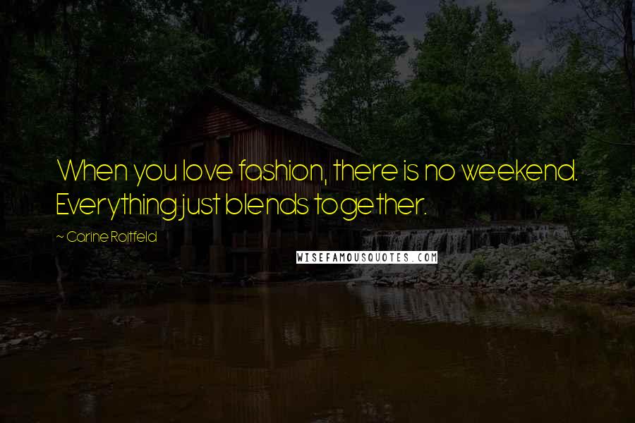 Carine Roitfeld Quotes: When you love fashion, there is no weekend. Everything just blends together.