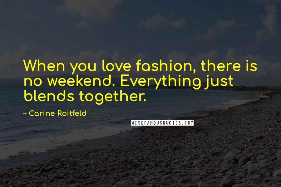 Carine Roitfeld Quotes: When you love fashion, there is no weekend. Everything just blends together.