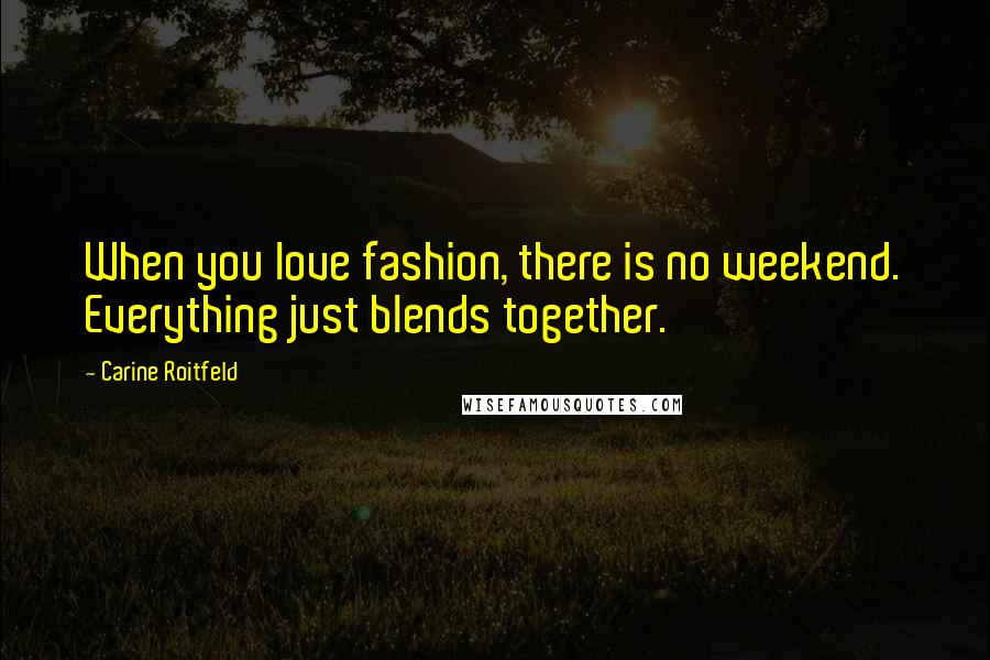 Carine Roitfeld Quotes: When you love fashion, there is no weekend. Everything just blends together.