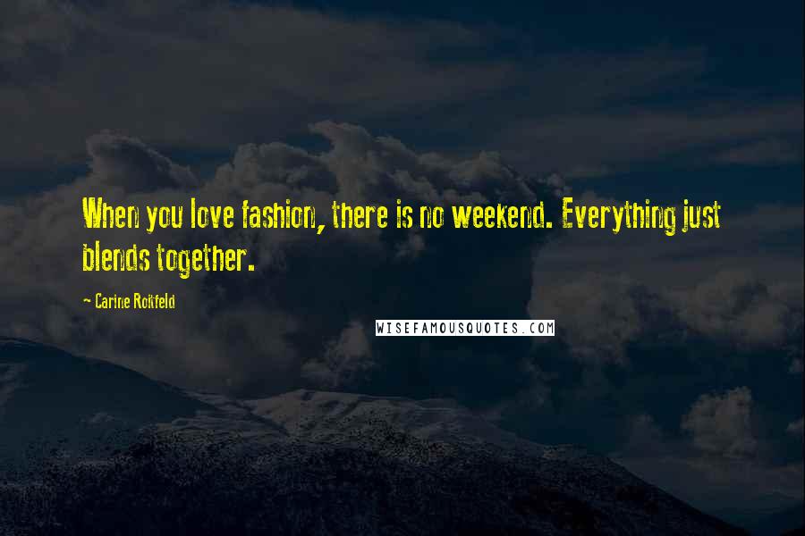 Carine Roitfeld Quotes: When you love fashion, there is no weekend. Everything just blends together.