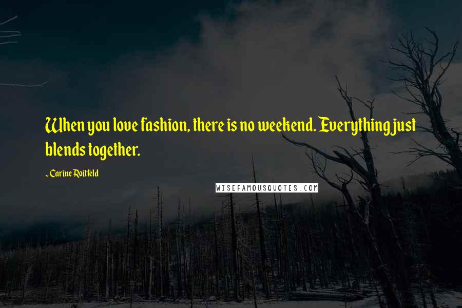 Carine Roitfeld Quotes: When you love fashion, there is no weekend. Everything just blends together.