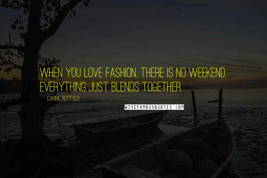 Carine Roitfeld Quotes: When you love fashion, there is no weekend. Everything just blends together.