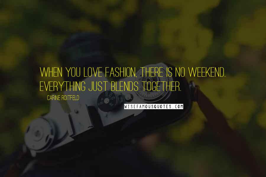 Carine Roitfeld Quotes: When you love fashion, there is no weekend. Everything just blends together.