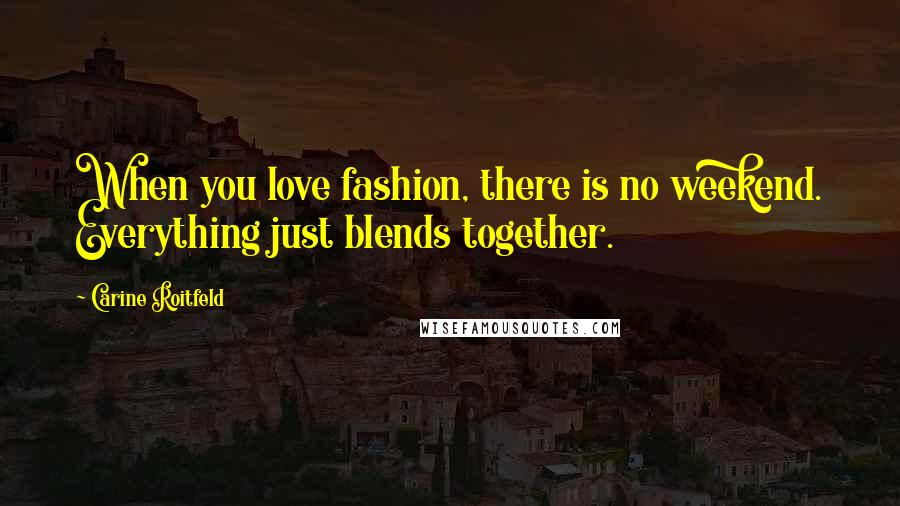 Carine Roitfeld Quotes: When you love fashion, there is no weekend. Everything just blends together.