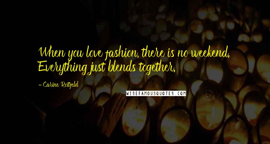 Carine Roitfeld Quotes: When you love fashion, there is no weekend. Everything just blends together.