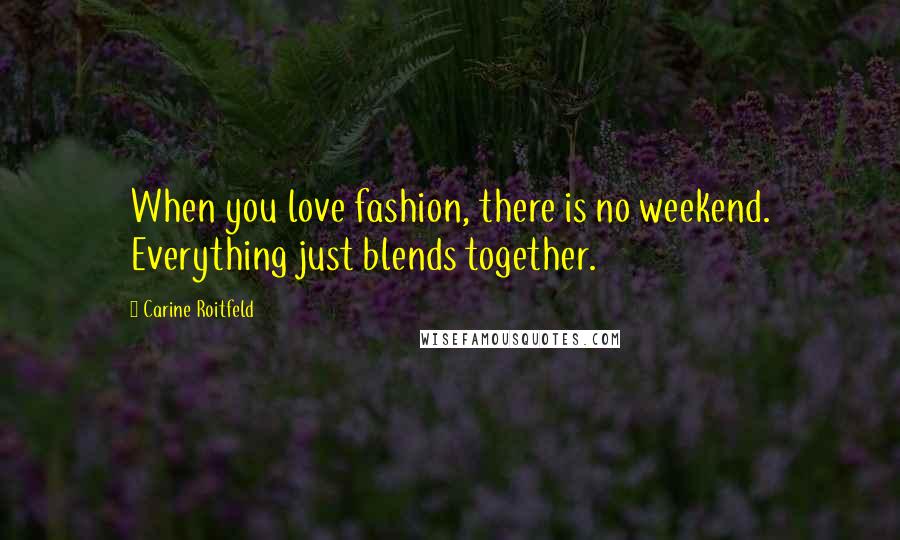 Carine Roitfeld Quotes: When you love fashion, there is no weekend. Everything just blends together.