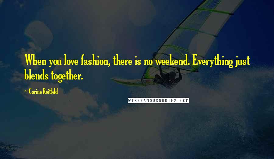 Carine Roitfeld Quotes: When you love fashion, there is no weekend. Everything just blends together.