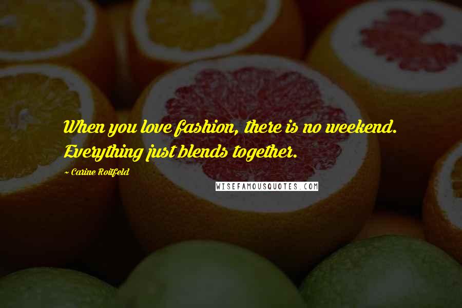 Carine Roitfeld Quotes: When you love fashion, there is no weekend. Everything just blends together.
