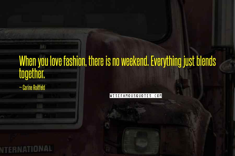 Carine Roitfeld Quotes: When you love fashion, there is no weekend. Everything just blends together.