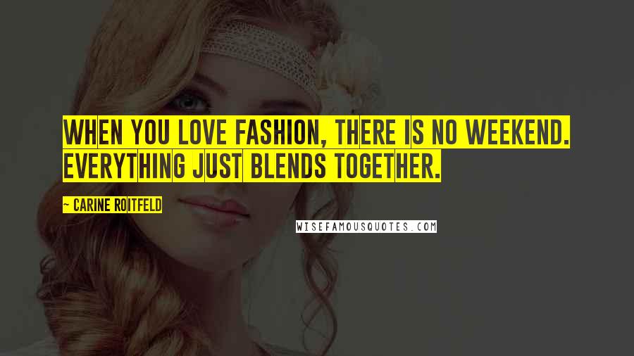 Carine Roitfeld Quotes: When you love fashion, there is no weekend. Everything just blends together.