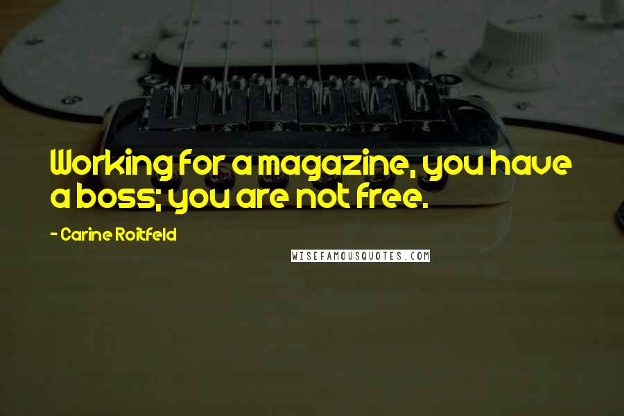 Carine Roitfeld Quotes: Working for a magazine, you have a boss; you are not free.