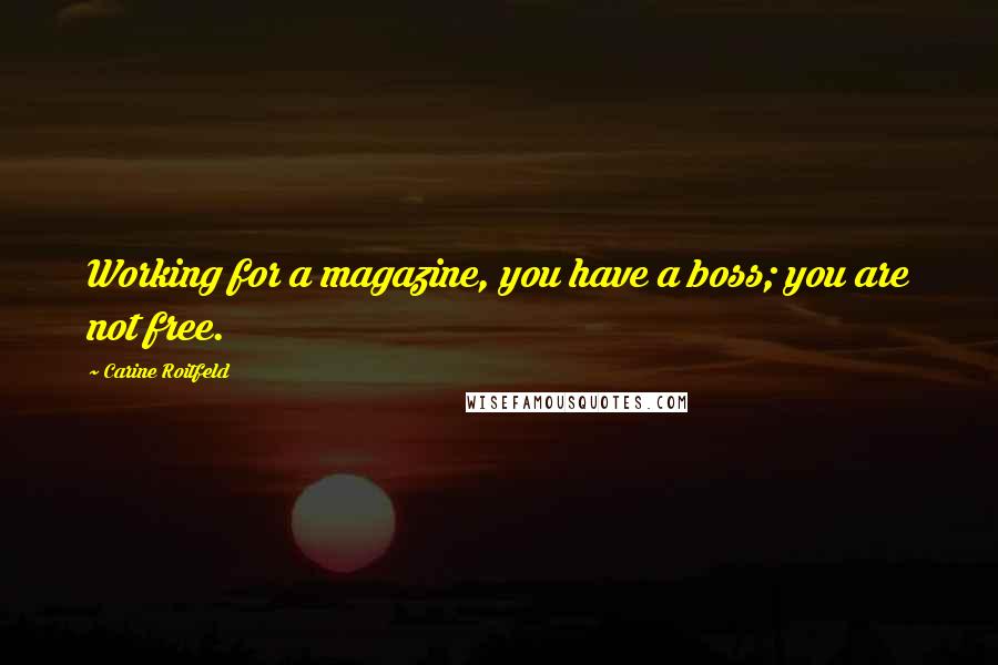 Carine Roitfeld Quotes: Working for a magazine, you have a boss; you are not free.