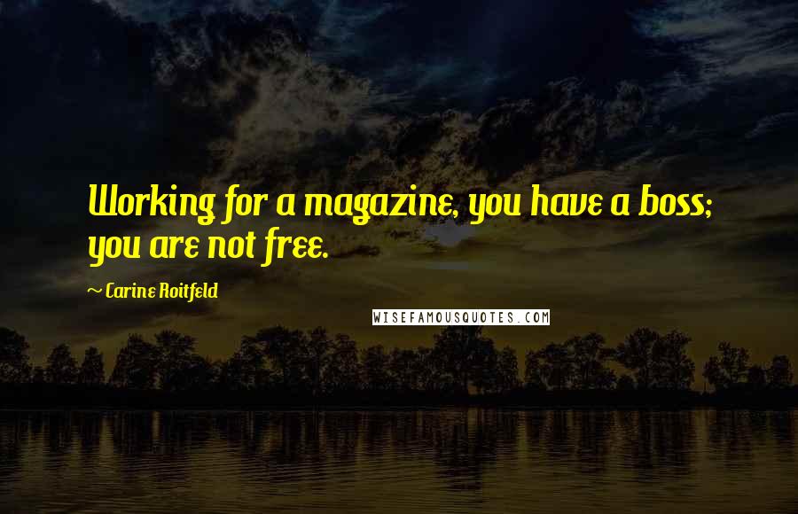 Carine Roitfeld Quotes: Working for a magazine, you have a boss; you are not free.