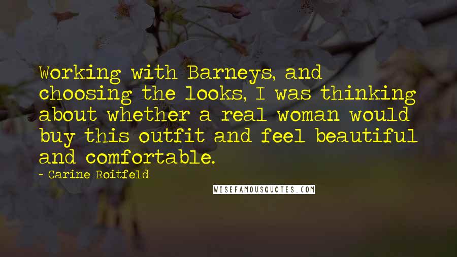 Carine Roitfeld Quotes: Working with Barneys, and choosing the looks, I was thinking about whether a real woman would buy this outfit and feel beautiful and comfortable.