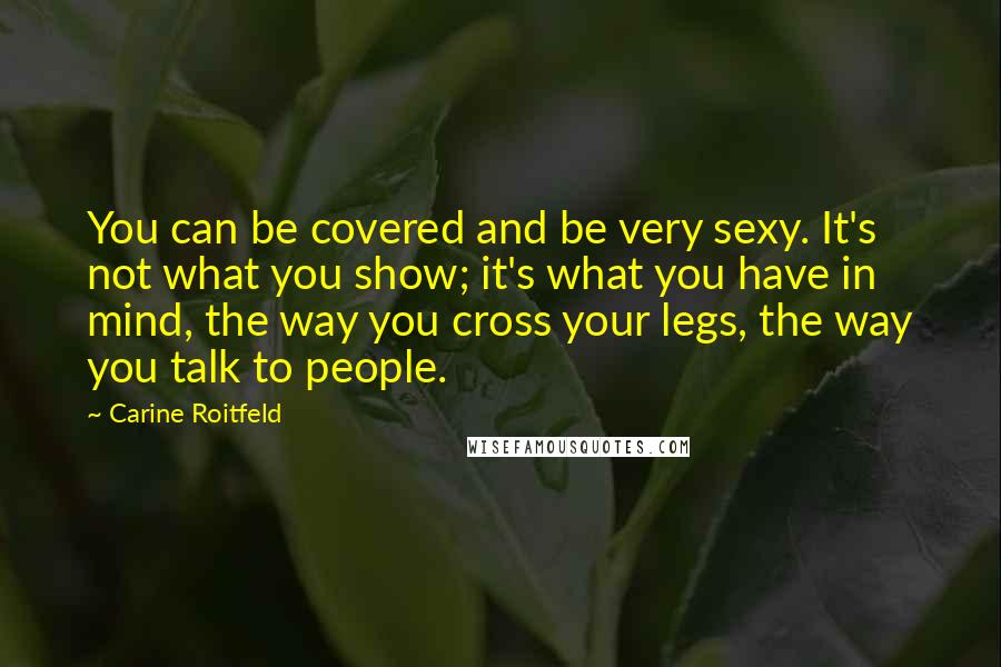 Carine Roitfeld Quotes: You can be covered and be very sexy. It's not what you show; it's what you have in mind, the way you cross your legs, the way you talk to people.
