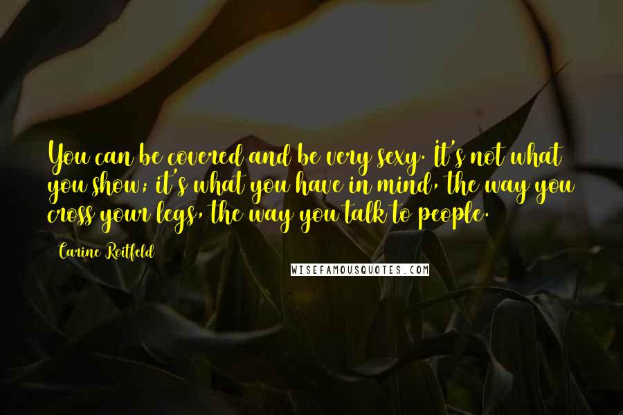 Carine Roitfeld Quotes: You can be covered and be very sexy. It's not what you show; it's what you have in mind, the way you cross your legs, the way you talk to people.