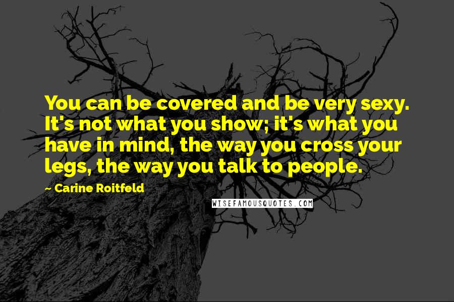 Carine Roitfeld Quotes: You can be covered and be very sexy. It's not what you show; it's what you have in mind, the way you cross your legs, the way you talk to people.