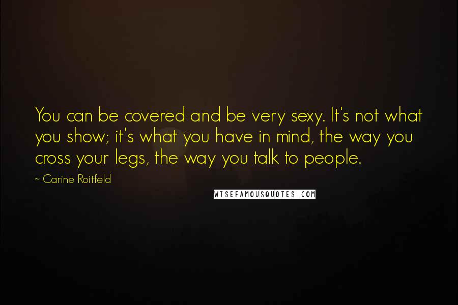 Carine Roitfeld Quotes: You can be covered and be very sexy. It's not what you show; it's what you have in mind, the way you cross your legs, the way you talk to people.