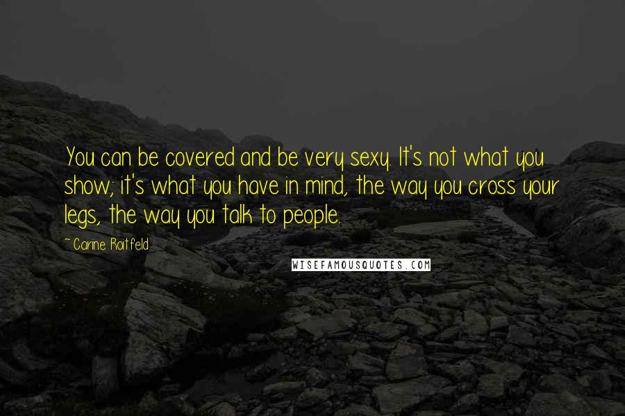 Carine Roitfeld Quotes: You can be covered and be very sexy. It's not what you show; it's what you have in mind, the way you cross your legs, the way you talk to people.