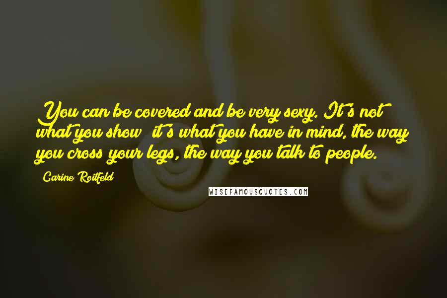 Carine Roitfeld Quotes: You can be covered and be very sexy. It's not what you show; it's what you have in mind, the way you cross your legs, the way you talk to people.