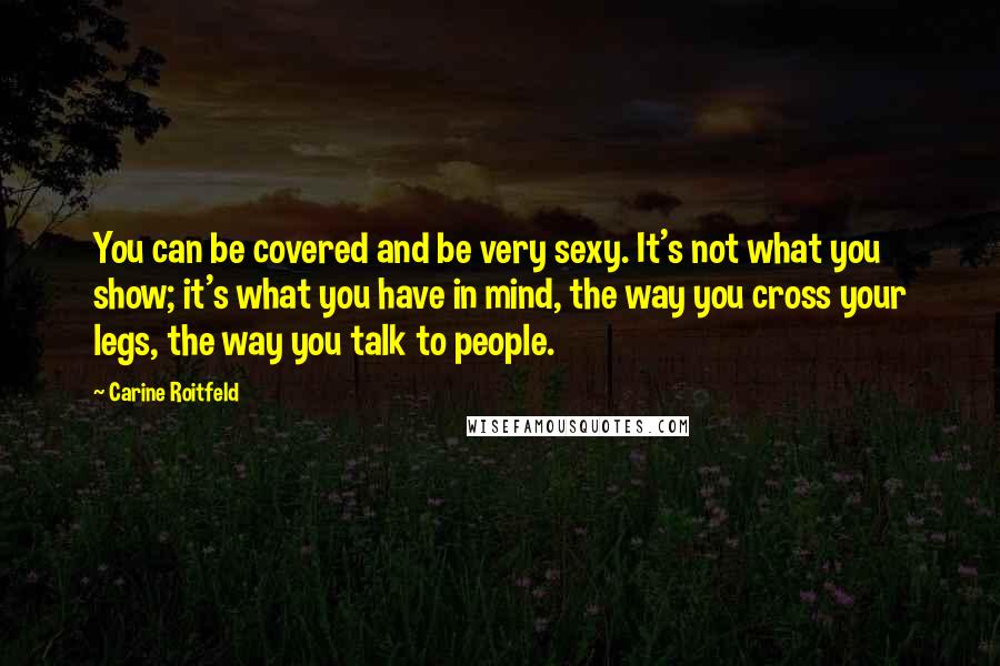 Carine Roitfeld Quotes: You can be covered and be very sexy. It's not what you show; it's what you have in mind, the way you cross your legs, the way you talk to people.