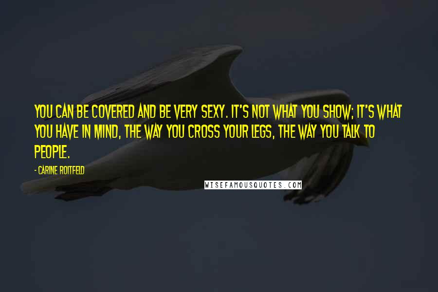 Carine Roitfeld Quotes: You can be covered and be very sexy. It's not what you show; it's what you have in mind, the way you cross your legs, the way you talk to people.