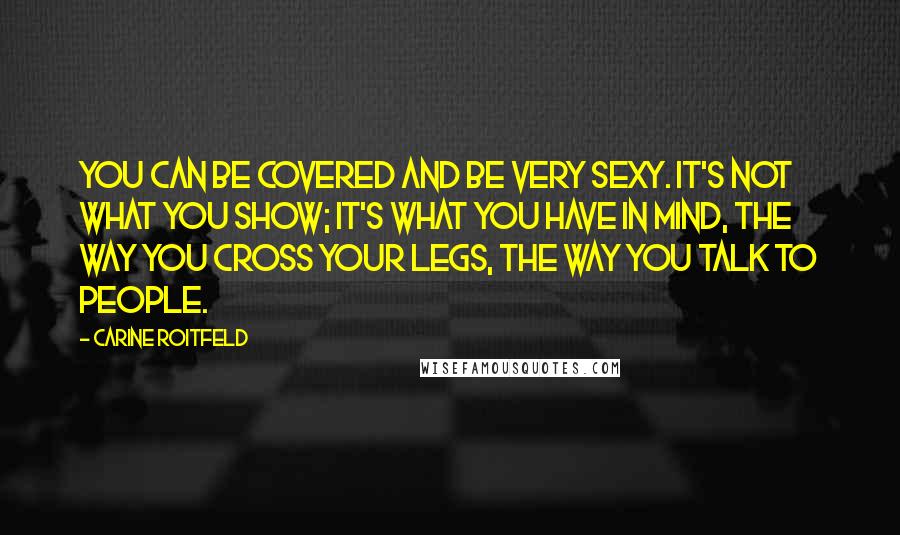 Carine Roitfeld Quotes: You can be covered and be very sexy. It's not what you show; it's what you have in mind, the way you cross your legs, the way you talk to people.