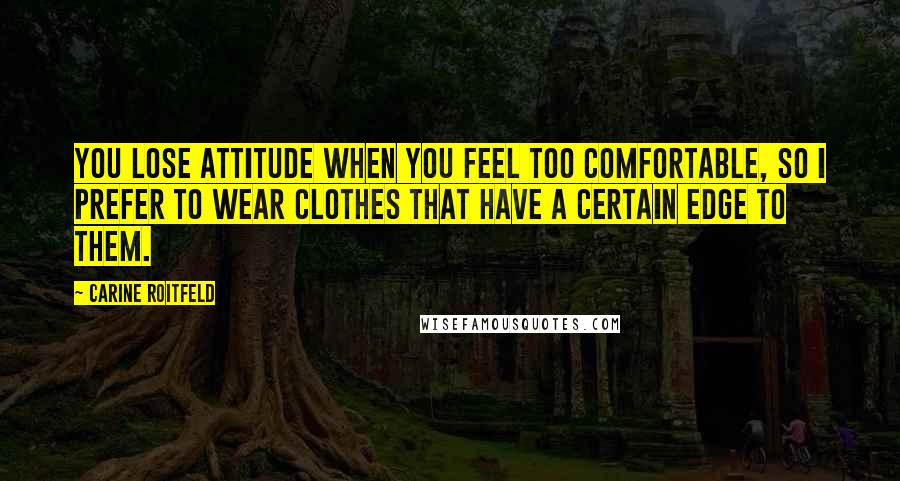 Carine Roitfeld Quotes: You lose attitude when you feel too comfortable, so I prefer to wear clothes that have a certain edge to them.