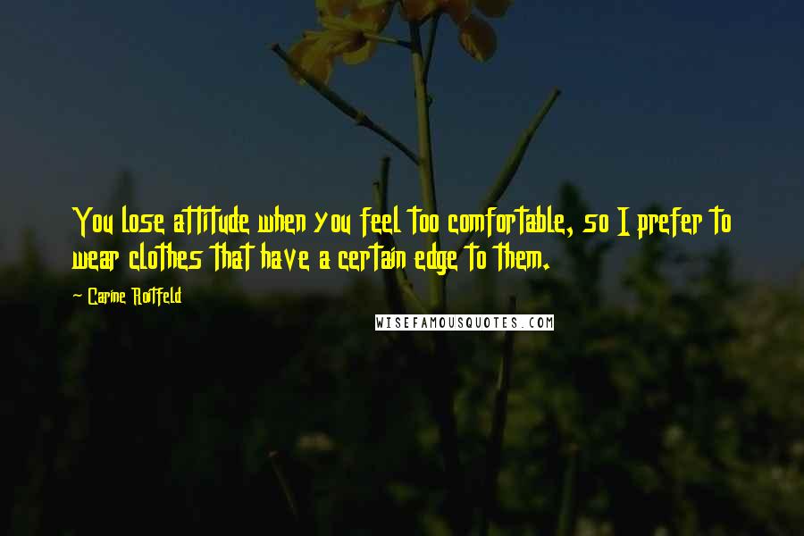 Carine Roitfeld Quotes: You lose attitude when you feel too comfortable, so I prefer to wear clothes that have a certain edge to them.