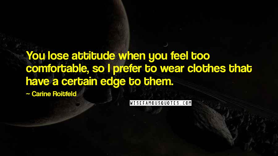 Carine Roitfeld Quotes: You lose attitude when you feel too comfortable, so I prefer to wear clothes that have a certain edge to them.