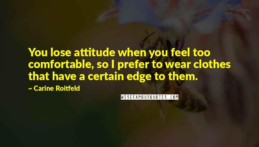 Carine Roitfeld Quotes: You lose attitude when you feel too comfortable, so I prefer to wear clothes that have a certain edge to them.