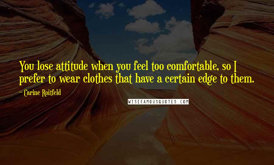 Carine Roitfeld Quotes: You lose attitude when you feel too comfortable, so I prefer to wear clothes that have a certain edge to them.