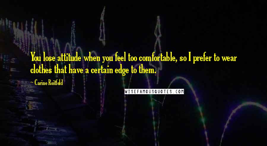 Carine Roitfeld Quotes: You lose attitude when you feel too comfortable, so I prefer to wear clothes that have a certain edge to them.