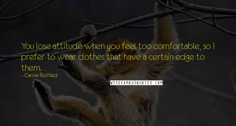 Carine Roitfeld Quotes: You lose attitude when you feel too comfortable, so I prefer to wear clothes that have a certain edge to them.