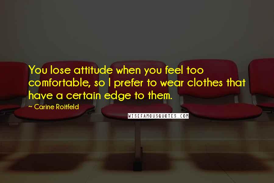 Carine Roitfeld Quotes: You lose attitude when you feel too comfortable, so I prefer to wear clothes that have a certain edge to them.