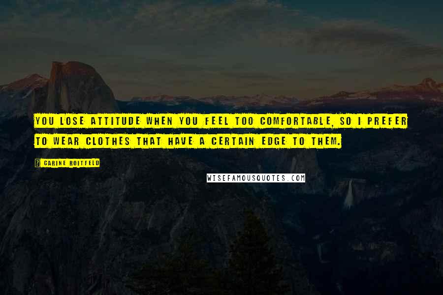 Carine Roitfeld Quotes: You lose attitude when you feel too comfortable, so I prefer to wear clothes that have a certain edge to them.