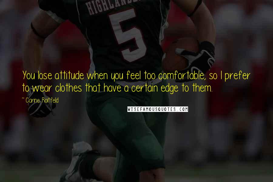 Carine Roitfeld Quotes: You lose attitude when you feel too comfortable, so I prefer to wear clothes that have a certain edge to them.