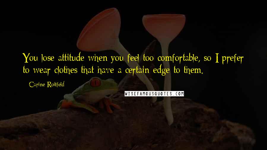 Carine Roitfeld Quotes: You lose attitude when you feel too comfortable, so I prefer to wear clothes that have a certain edge to them.