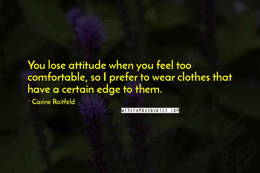 Carine Roitfeld Quotes: You lose attitude when you feel too comfortable, so I prefer to wear clothes that have a certain edge to them.