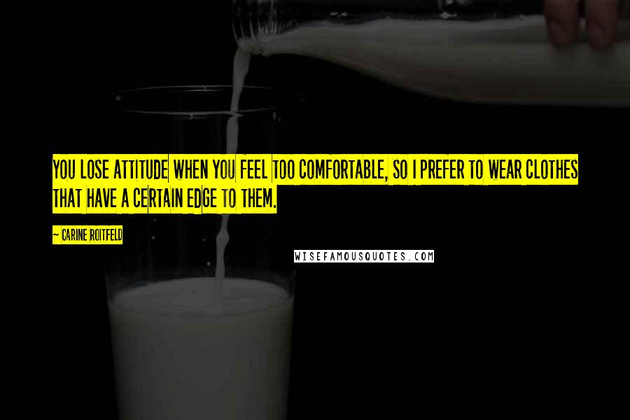 Carine Roitfeld Quotes: You lose attitude when you feel too comfortable, so I prefer to wear clothes that have a certain edge to them.